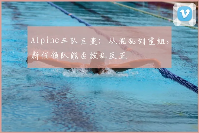 Alpine车队巨变：从混乱到重组，新任领队能否拨乱反正