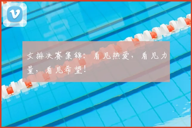 女排决赛集锦：看见热爱，看见力量，看见希望！