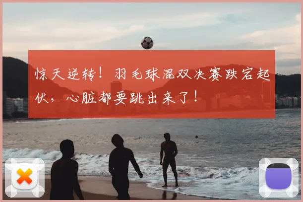 惊天逆转！羽毛球混双决赛跌宕起伏，心脏都要跳出来了！