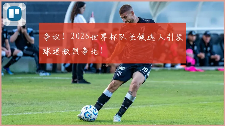 争议！2026世界杯队长候选人引发球迷激烈争论！
