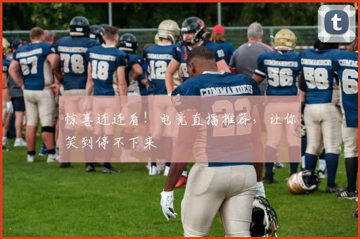 惊喜连连看！电竞直播推荐，让你笑到停不下来