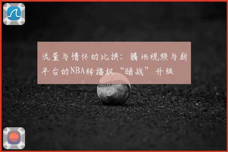 流量与情怀的比拼：腾讯视频与新平台的NBA转播权“暗战”升级