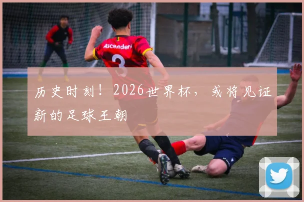 历史时刻！2026世界杯，或将见证新的足球王朝