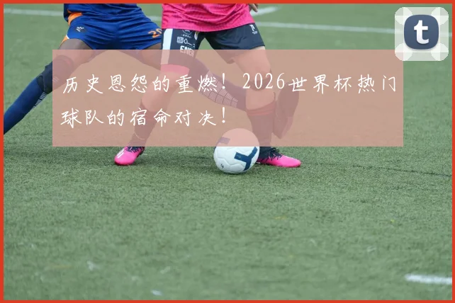 历史恩怨的重燃！2026世界杯热门球队的宿命对决！