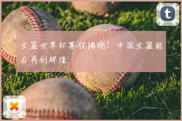 女篮世界杯赛程揭晓！中国女篮能否再创辉煌