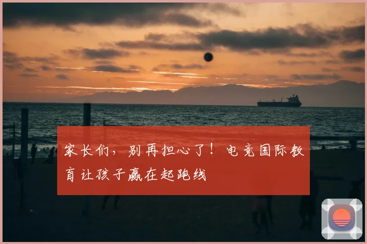 家长们，别再担心了！电竞国际教育让孩子赢在起跑线