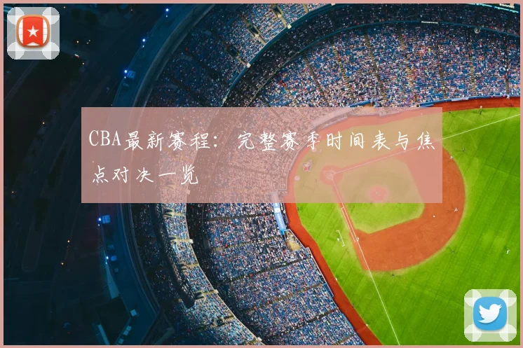 CBA最新赛程：完整赛季时间表与焦点对决一览