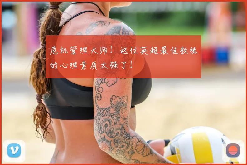 危机管理大师！这位英超最佳教练的心理素质太强了！