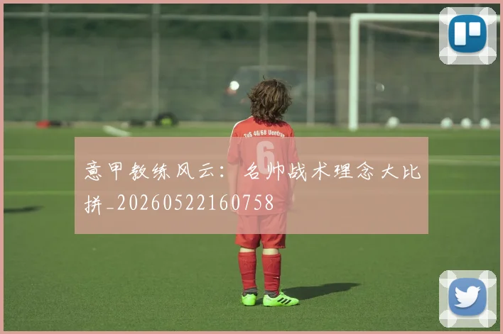 意甲教练风云：名帅战术理念大比拼_20260522160758