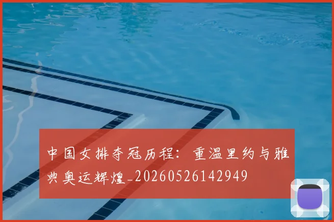 中国女排夺冠历程：重温里约与雅典奥运辉煌_20260526142949