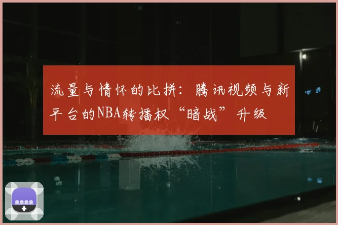 流量与情怀的比拼：腾讯视频与新平台的NBA转播权“暗战”升级