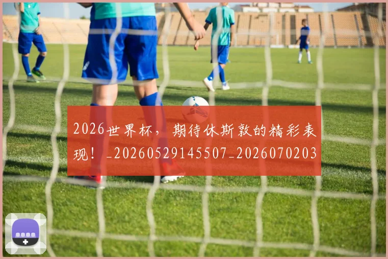 2026世界杯，期待休斯敦的精彩表现！_20260529145507_20260702034042