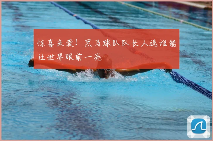 惊喜来袭！黑马球队队长人选谁能让世界眼前一亮