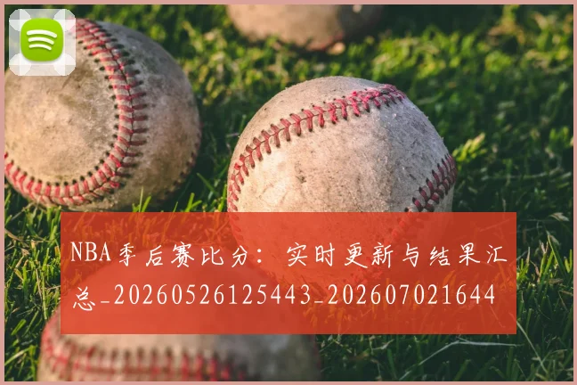 NBA季后赛比分：实时更新与结果汇总_20260526125443_20260702164449