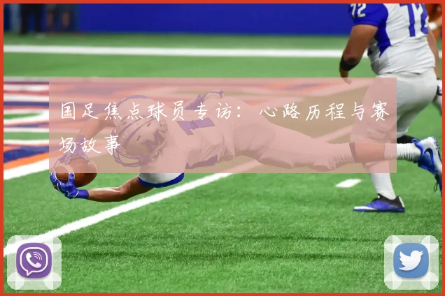 国足焦点球员专访：心路历程与赛场故事