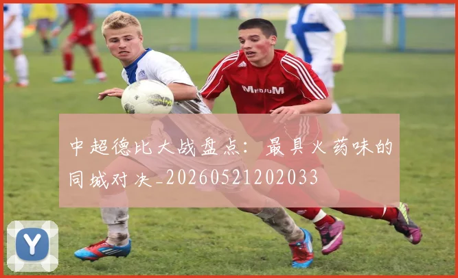 中超德比大战盘点:最具火药味的同城对决_20260521202033
