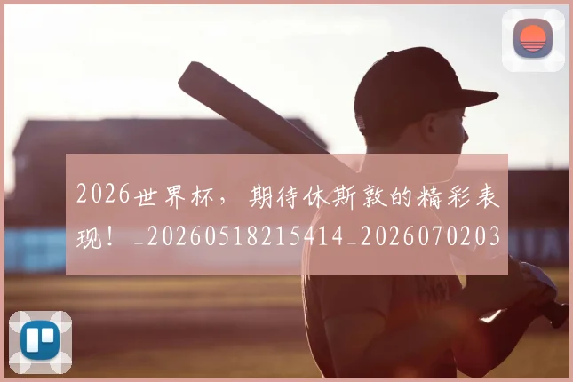 2026世界杯，期待休斯敦的精彩表现！_20260518215414_20260702034040