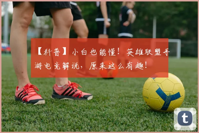 【科普】小白也能懂！英雄联盟手游电竞解说，原来这么有趣！