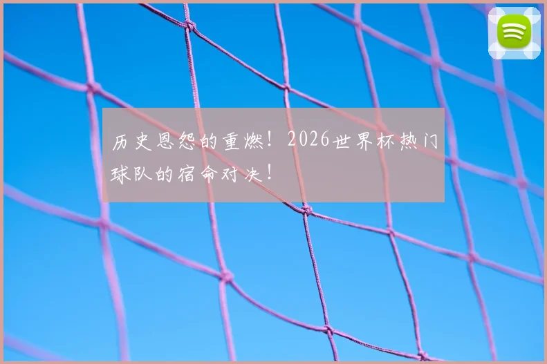 历史恩怨的重燃！2026世界杯热门球队的宿命对决！