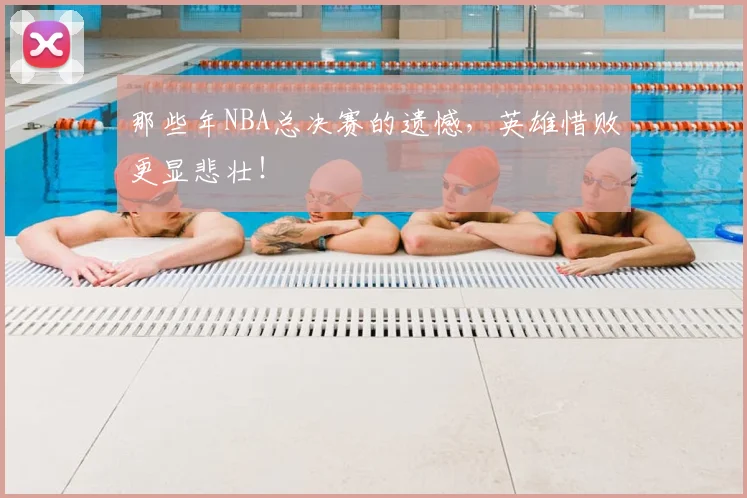 那些年NBA总决赛的遗憾，英雄惜败更显悲壮！