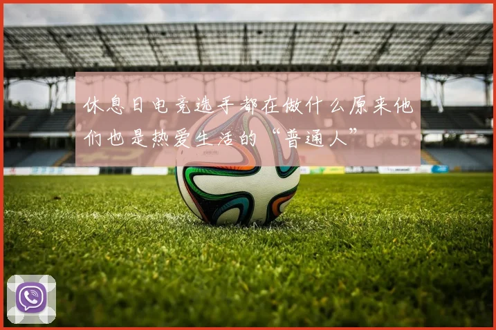 休息日电竞选手都在做什么原来他们也是热爱生活的“普通人”