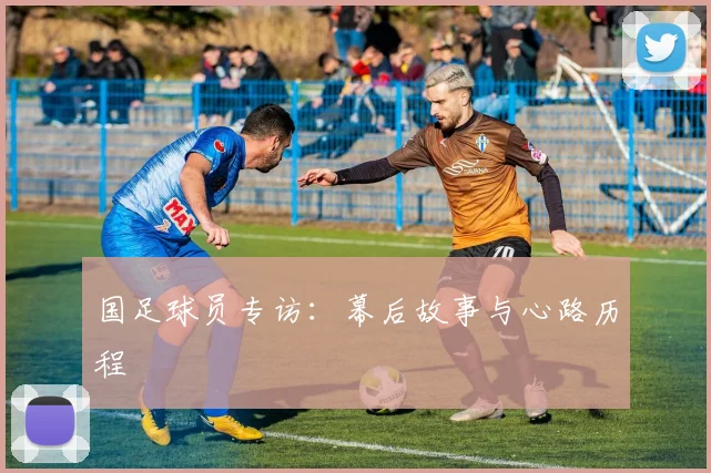 国足球员专访：幕后故事与心路历程