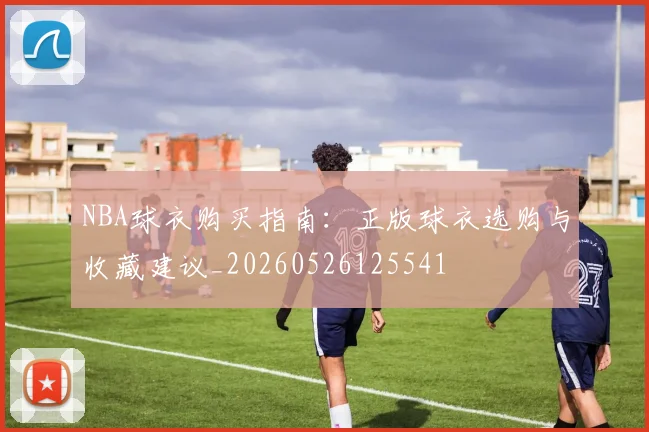 NBA球衣购买指南：正版球衣选购与收藏建议_20260526125541