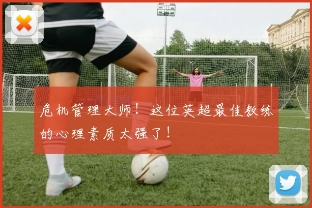 危机管理大师！这位英超最佳教练的心理素质太强了！