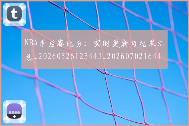 NBA季后赛比分：实时更新与结果汇总_20260526125443_20260702164449