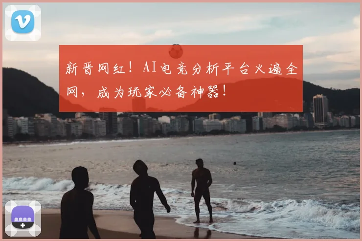 新晋网红！AI电竞分析平台火遍全网，成为玩家必备神器！