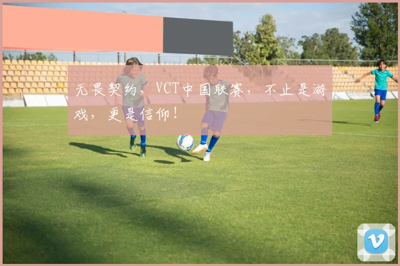 无畏契约，VCT中国联赛，不止是游戏，更是信仰！