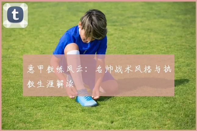 意甲教练风云：名帅战术风格与执教生涯解读