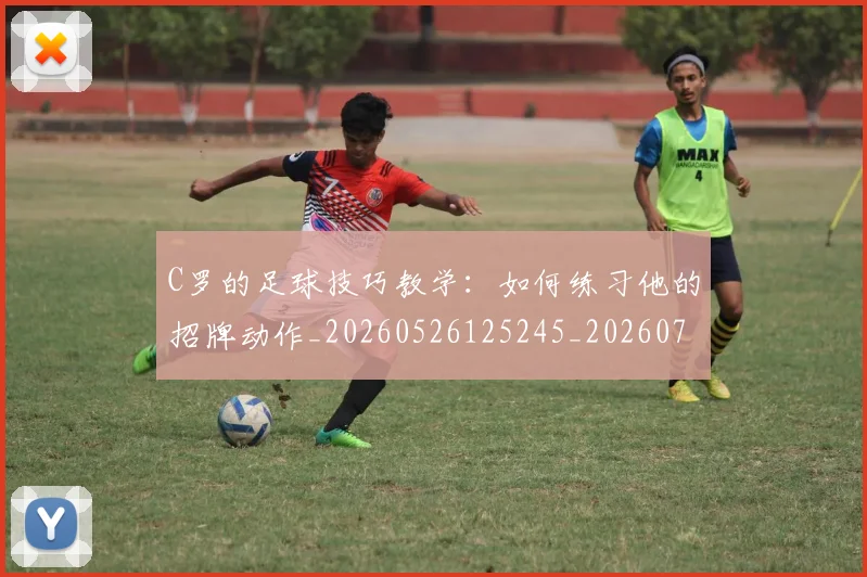 C罗的足球技巧教学：如何练习他的招牌动作_20260526125245_20260702042518