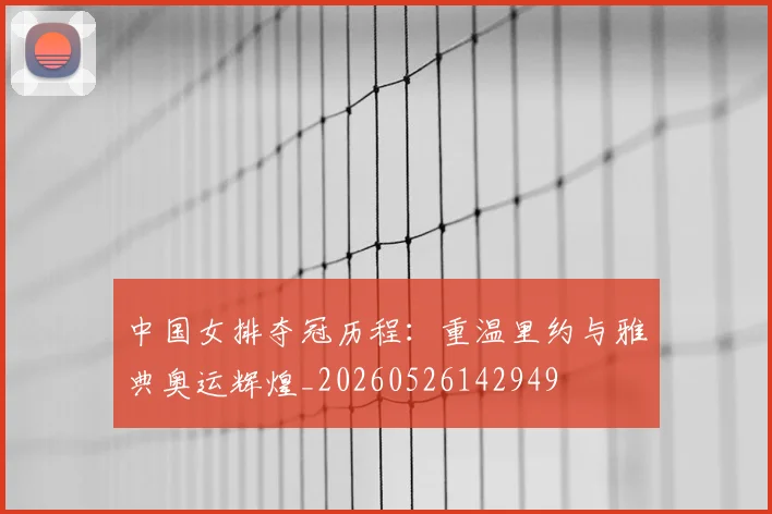 中国女排夺冠历程：重温里约与雅典奥运辉煌_20260526142949