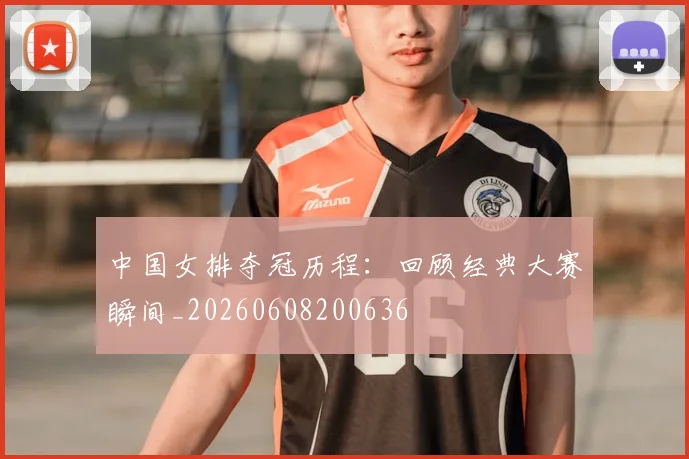 中国女排夺冠历程：回顾经典大赛瞬间_20260608200636