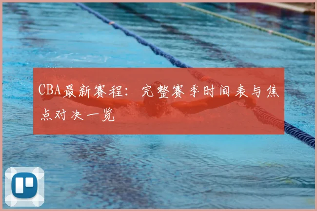 CBA最新赛程:完整赛季时间表与焦点对决一览